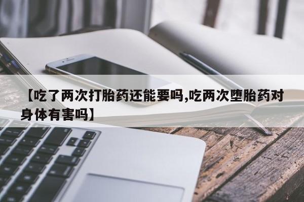 打胎药正品微信联系方式【吃了两次打胎药还能要吗,吃两次堕胎药对身体有害吗】