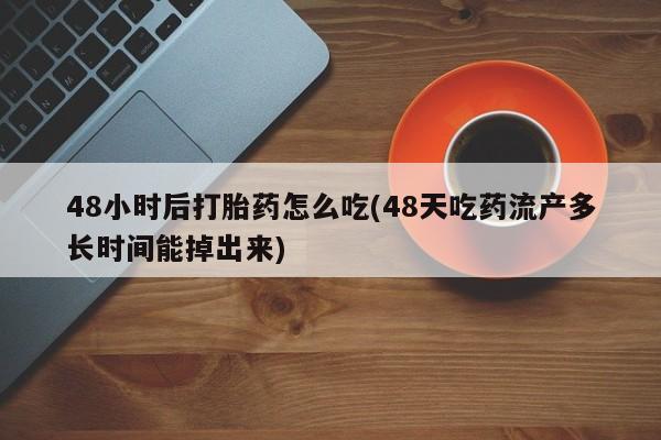 打胎药正品微信联系方式48小时后打胎药怎么吃(48天吃药流产多长时间能掉出来)
