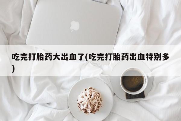 打胎药正品微信联系方式吃完打胎药大出血了(吃完打胎药出血特别多)