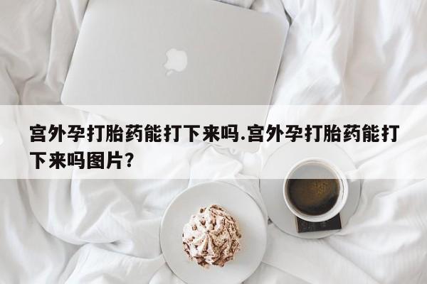 打胎药正品微信联系方式宫外孕打胎药能打下来吗.宫外孕打胎药能打下来吗图片？