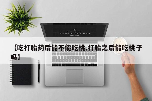 打胎药正品微信联系方式【吃打胎药后能不能吃桃,打胎之后能吃桃子吗】