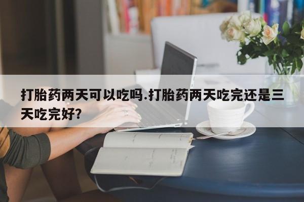 打胎药正品微信联系方式打胎药两天可以吃吗.打胎药两天吃完还是三天吃完好？