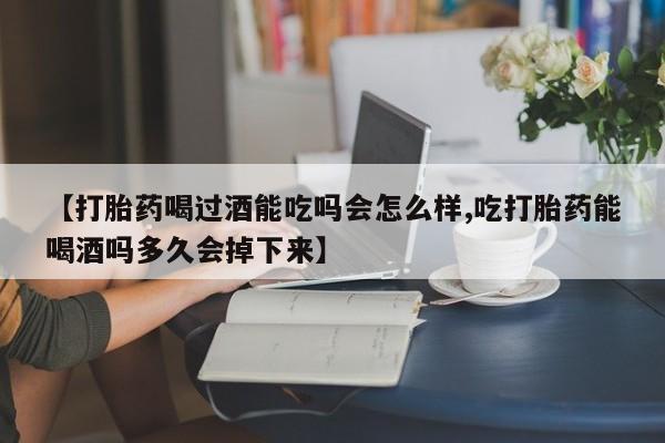 打胎药正品微信联系方式【打胎药喝过酒能吃吗会怎么样,吃打胎药能喝酒吗多久会掉下来】