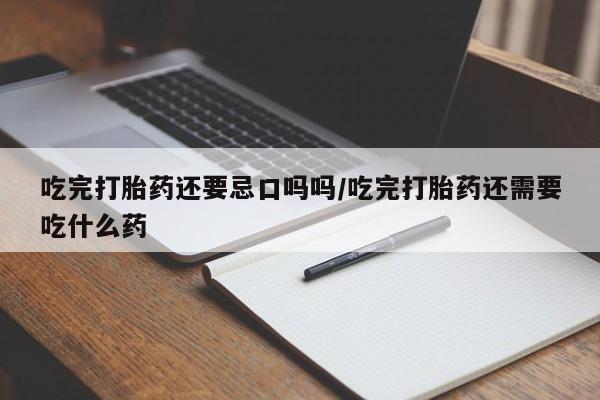 打胎药正品微信联系方式吃完打胎药还要忌口吗吗/吃完打胎药还需要吃什么药