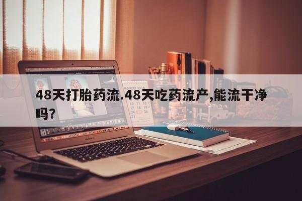 打胎药正品微信联系方式48天打胎药流.48天吃药流产,能流干净吗？
