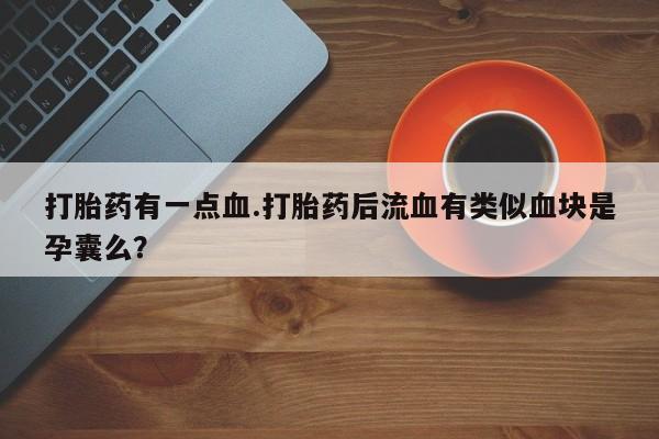 打胎药正品微信联系方式打胎药有一点血.打胎药后流血有类似血块是孕囊么？