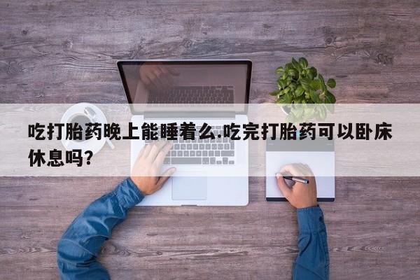 打胎药正品微信联系方式吃打胎药晚上能睡着么.吃完打胎药可以卧床休息吗?