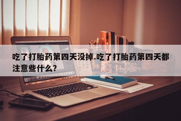 打胎药正品微信联系方式吃了打胎药第四天没掉.吃了打胎药第四天都注意些什么?