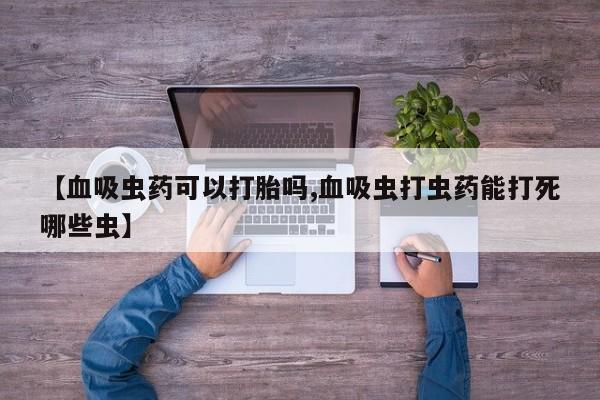 打胎药正品微信联系方式【血吸虫药可以打胎吗,血吸虫打虫药能打死哪些虫】