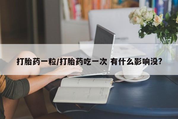 打胎药正品微信联系方式打胎药一粒/打胎药吃一次 有什么影响没?
