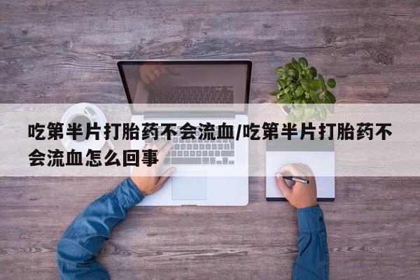 打胎药正品微信联系方式吃第半片打胎药不会流血/吃第半片打胎药不会流血怎么回事