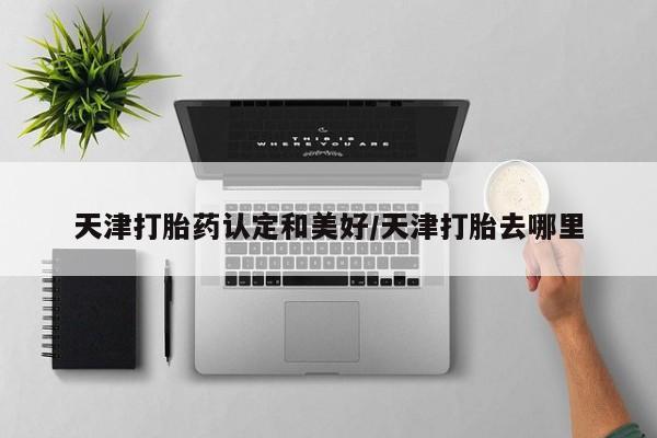 打胎药正品微信联系方式天津打胎药认定和美好/天津打胎去哪里