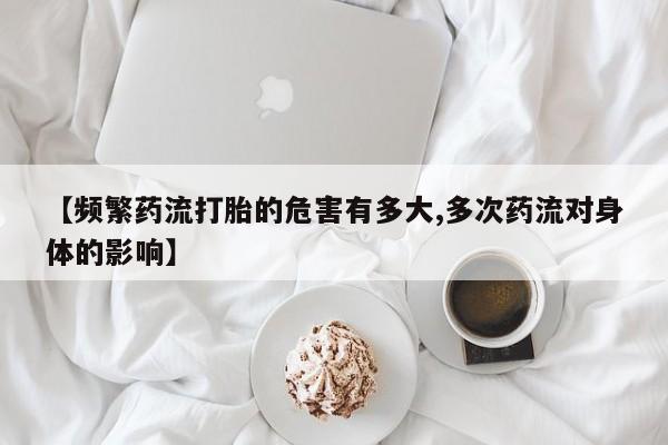 打胎药正品微信联系方式【频繁药流打胎的危害有多大,多次药流对身体的影响】