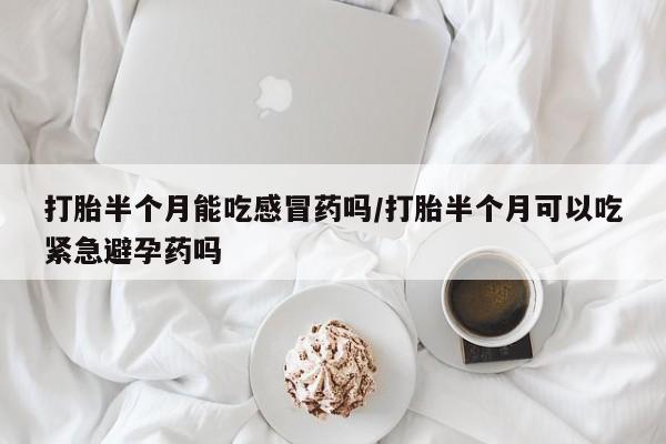 打胎药正品微信联系方式打胎半个月能吃感冒药吗/打胎半个月可以吃紧急避孕药吗