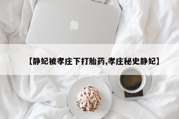 打胎药正品微信联系方式【静妃被孝庄下打胎药,孝庄秘史静妃】