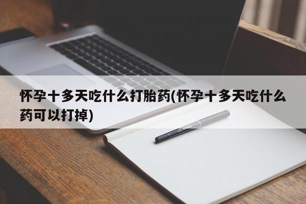 打胎药正品微信联系方式怀孕十多天吃什么打胎药(怀孕十多天吃什么药可以打掉)