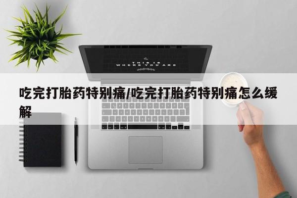 打胎药正品微信联系方式吃完打胎药特别痛/吃完打胎药特别痛怎么缓解