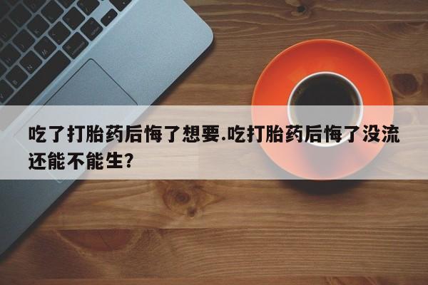 打胎药正品微信联系方式吃了打胎药后悔了想要.吃打胎药后悔了没流还能不能生？