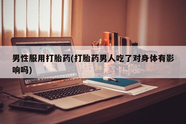 打胎药正品微信联系方式男性服用打胎药(打胎药男人吃了对身体有影响吗)
