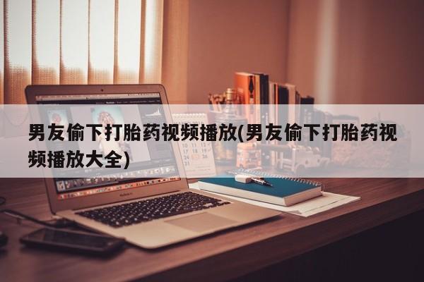 打胎药正品微信联系方式男友偷下打胎药视频播放(男友偷下打胎药视频播放大全)