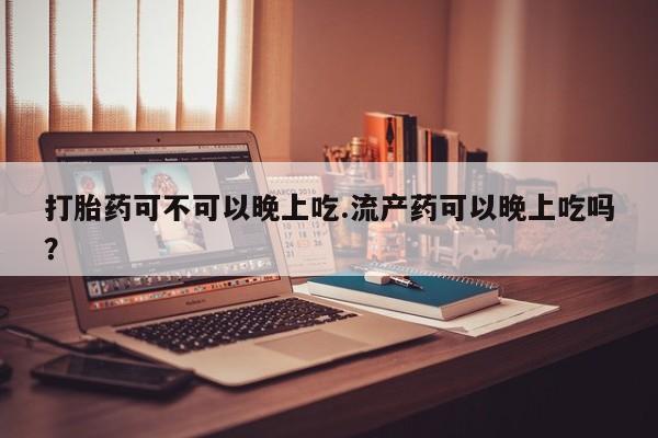 打胎药正品微信联系方式打胎药可不可以晚上吃.流产药可以晚上吃吗？