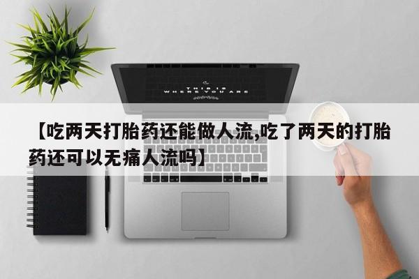 打胎药正品微信联系方式【吃两天打胎药还能做人流,吃了两天的打胎药还可以无痛人流吗】