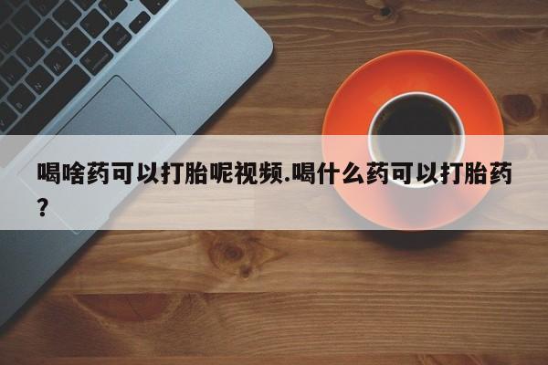 打胎药正品微信联系方式喝啥药可以打胎呢视频.喝什么药可以打胎药？