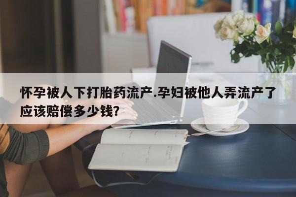 打胎药正品微信联系方式怀孕被人下打胎药流产.孕妇被他人弄流产了应该赔偿多少钱？