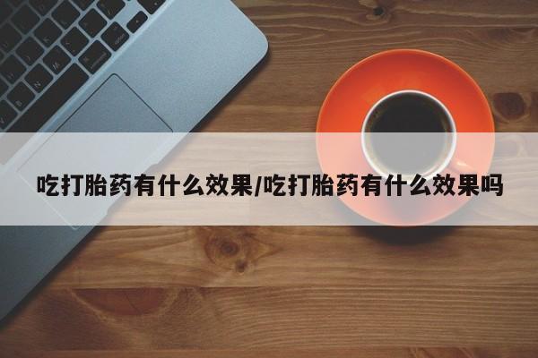打胎药正品微信联系方式吃打胎药有什么效果/吃打胎药有什么效果吗