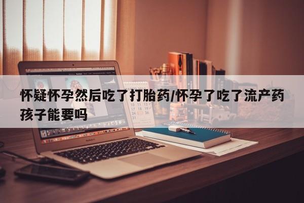 打胎药正品微信联系方式怀疑怀孕然后吃了打胎药/怀孕了吃了流产药孩子能要吗