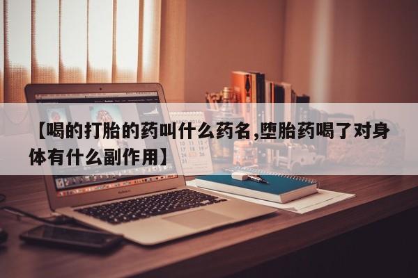 打胎药正品微信联系方式【喝的打胎的药叫什么药名,堕胎药喝了对身体有什么副作用】