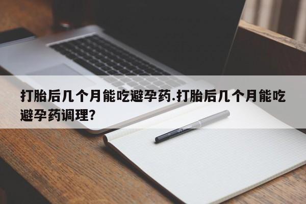 打胎药正品微信联系方式打胎后几个月能吃避孕药.打胎后几个月能吃避孕药调理？