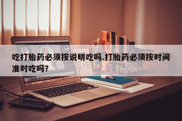 打胎药正品微信联系方式吃打胎药必须按说明吃吗.打胎药必须按时间准时吃吗？