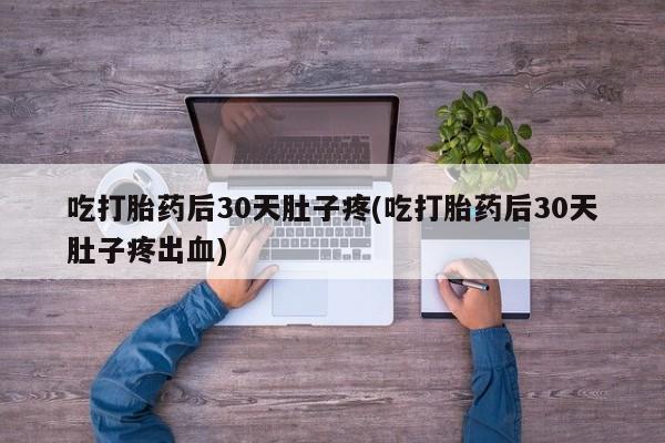 打胎药正品微信联系方式吃打胎药后30天肚子疼(吃打胎药后30天肚子疼出血)