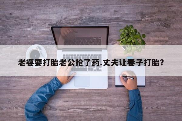 打胎药正品微信联系方式老婆要打胎老公抢了药.丈夫让妻子打胎？