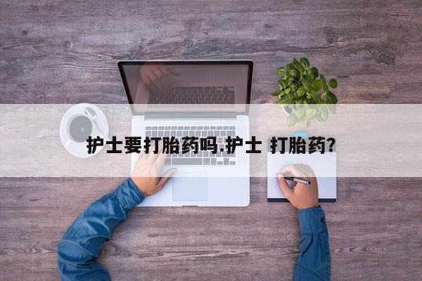 打胎药正品微信联系方式护士要打胎药吗.护士 打胎药？