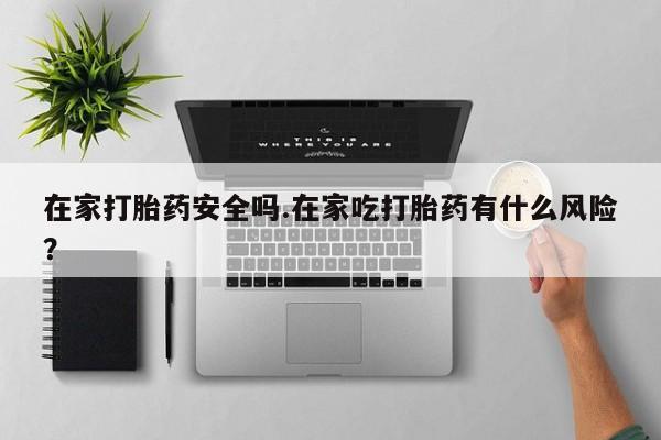 打胎药正品微信联系方式在家打胎药安全吗.在家吃打胎药有什么风险？