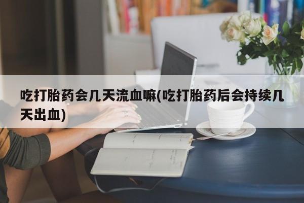打胎药正品微信联系方式吃打胎药会几天流血嘛(吃打胎药后会持续几天出血)