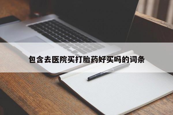 打胎药正品微信联系方式包含去医院买打胎药好买吗的词条