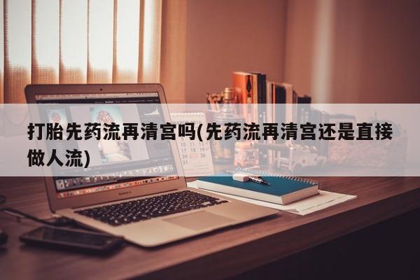 打胎药正品微信联系方式打胎先药流再清宫吗(先药流再清宫还是直接做人流)