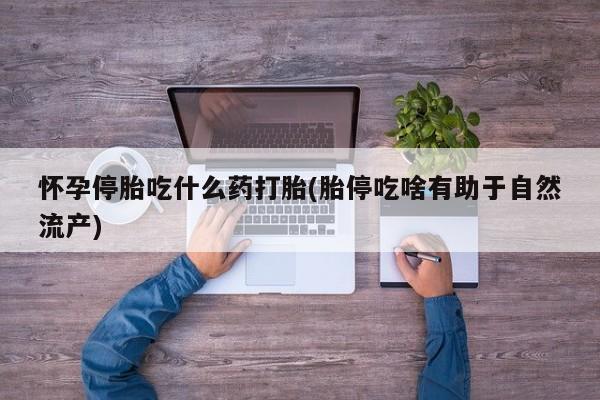 打胎药正品微信联系方式怀孕停胎吃什么药打胎(胎停吃啥有助于自然流产)