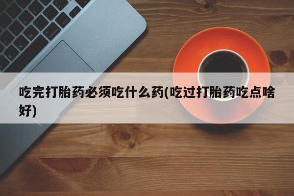 打胎药正品微信联系方式吃完打胎药必须吃什么药(吃过打胎药吃点啥好)