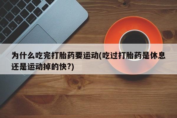 打胎药正品微信联系方式为什么吃完打胎药要运动(吃过打胎药是休息还是运动掉的快?)
