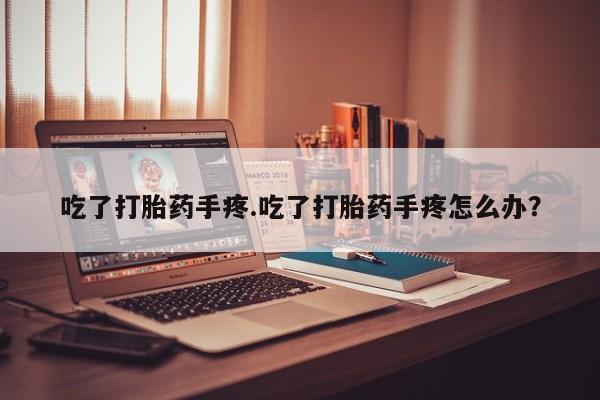 打胎药正品微信联系方式吃了打胎药手疼.吃了打胎药手疼怎么办？