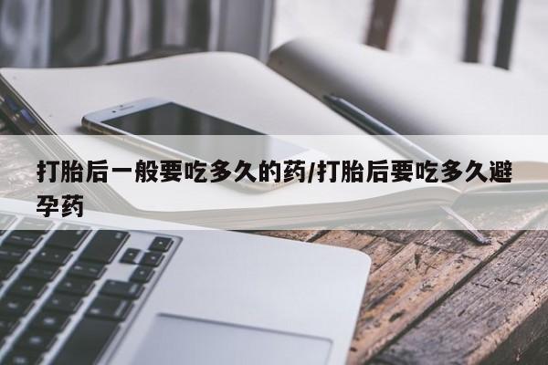 打胎药正品微信联系方式打胎后一般要吃多久的药/打胎后要吃多久避孕药