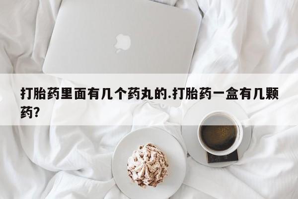 打胎药正品微信联系方式打胎药里面有几个药丸的.打胎药一盒有几颗药？