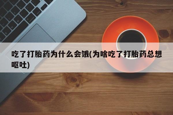 打胎药正品微信联系方式吃了打胎药为什么会饿(为啥吃了打胎药总想呕吐)