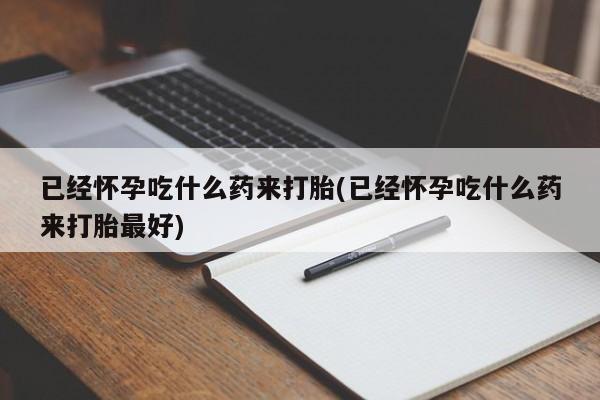 打胎药正品微信联系方式已经怀孕吃什么药来打胎(已经怀孕吃什么药来打胎最好)