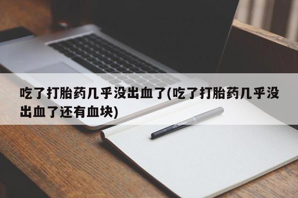 打胎药正品微信联系方式吃了打胎药几乎没出血了(吃了打胎药几乎没出血了还有血块)