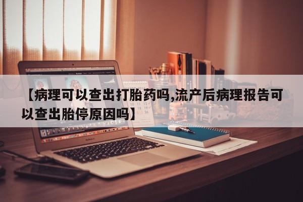 打胎药正品微信联系方式【病理可以查出打胎药吗,流产后病理报告可以查出胎停原因吗】